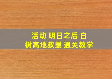 活动 明日之后 白树高地救援 通关教学